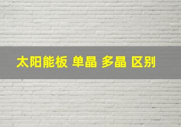 太阳能板 单晶 多晶 区别